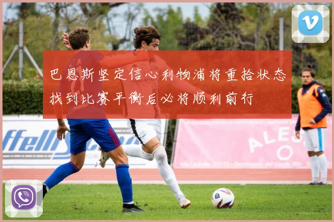 巴恩斯坚定信心利物浦将重拾状态找到比赛平衡后必将顺利前行
